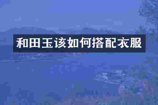 和田玉该如何搭配衣服