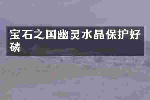 宝石之国幽灵水晶保护好磷