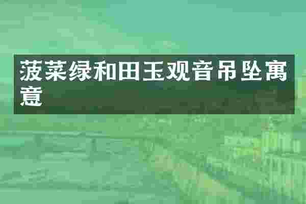 菠菜绿和田玉观音吊坠寓意