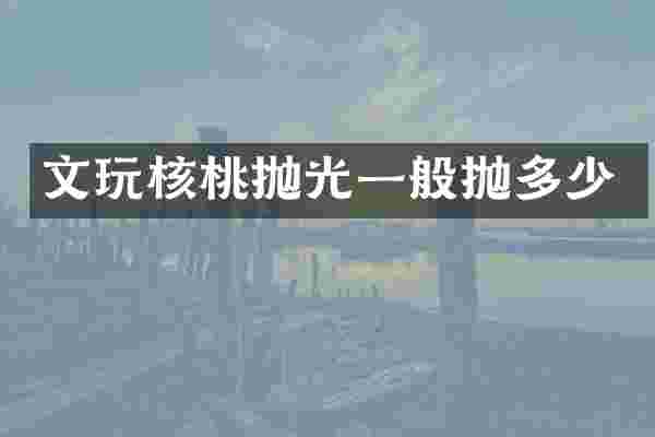 文玩核桃抛光一般抛多少