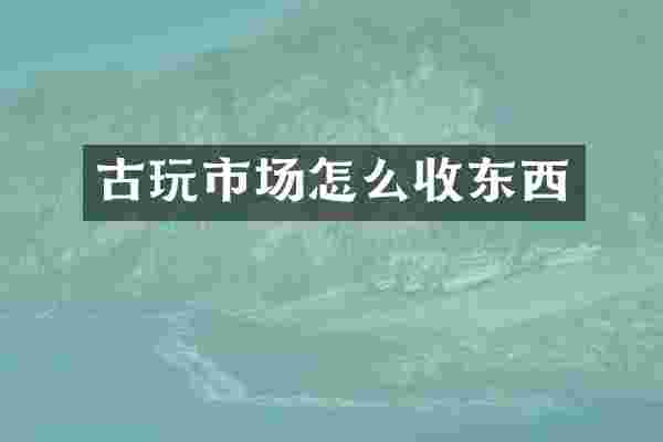 古玩市场怎么收东西