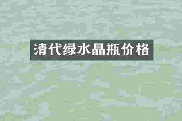 清代绿水晶瓶价格
