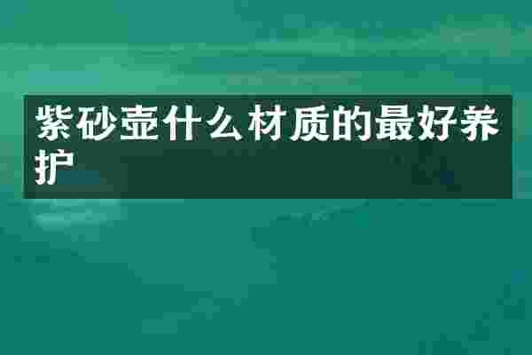 紫砂壶什么材质的最好养护