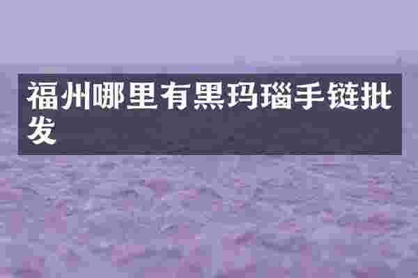 福州哪里有黑玛瑙手链批发