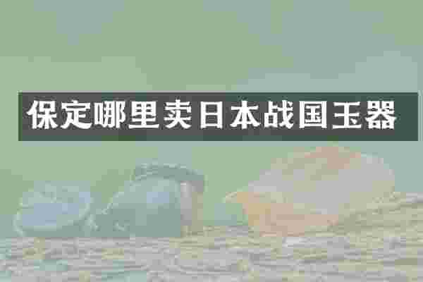 保定哪里卖日本战国玉器