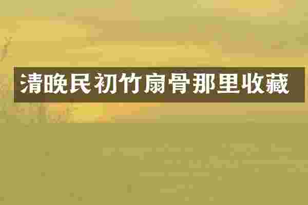 清晚民初竹扇骨那里收藏