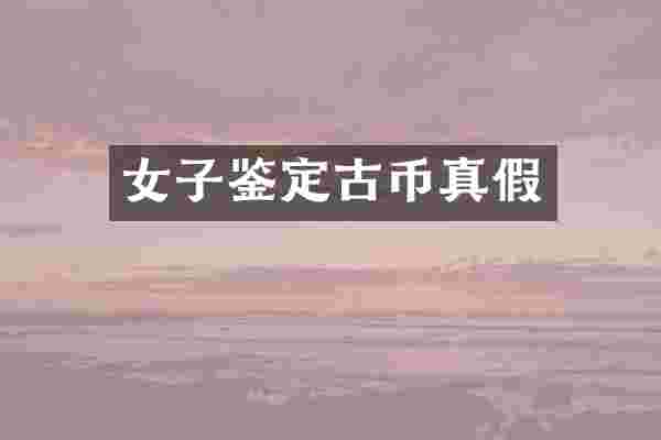女子鉴定古币真假