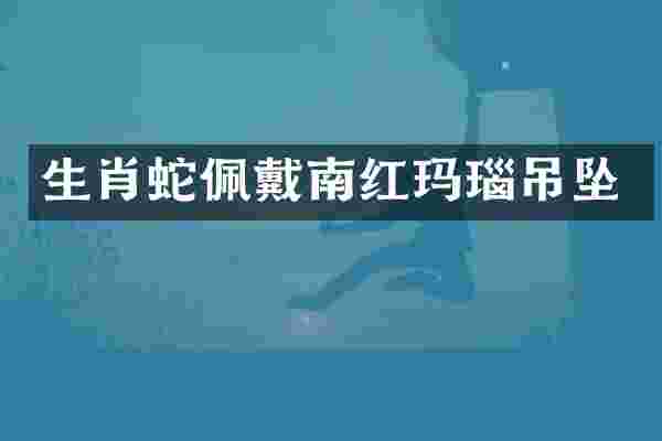 生肖蛇佩戴南红玛瑙吊坠
