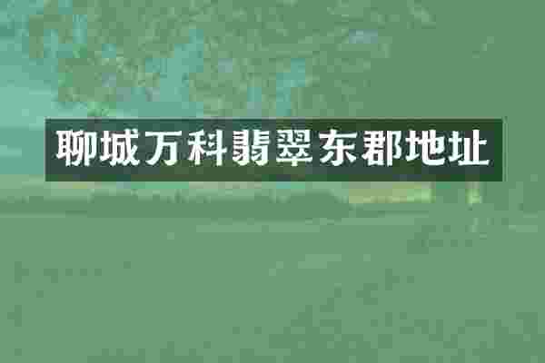 聊城万科翡翠东郡地址