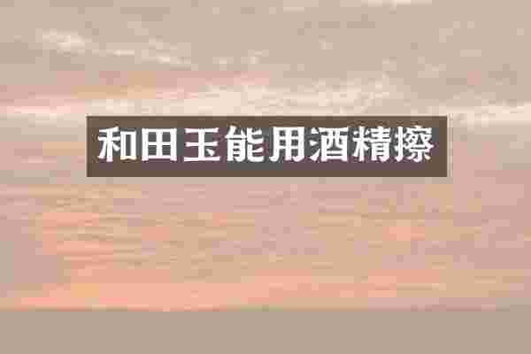 和田玉能用酒精擦