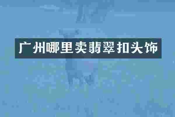 广州哪里卖翡翠扣头饰