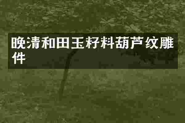 晚清和田玉籽料葫芦纹雕件