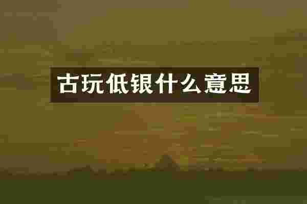 古玩低银什么意思