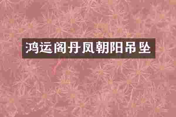 鸿运阁丹凤朝阳吊坠