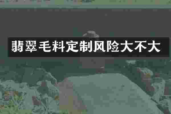 翡翠毛料定制风险大不大