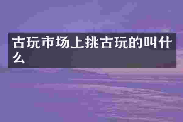 古玩市场上挑古玩的叫什么