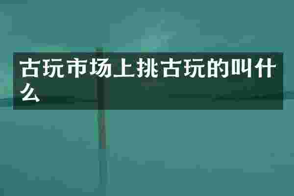 古玩市场上挑古玩的叫什么