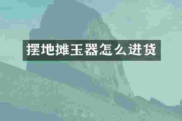 摆地摊玉器怎么进货