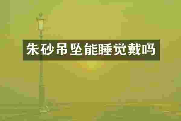朱砂吊坠能睡觉戴吗