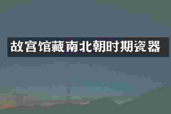 故宫馆藏南北朝时期瓷器