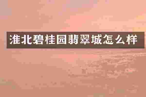 淮北碧桂园翡翠城怎么样