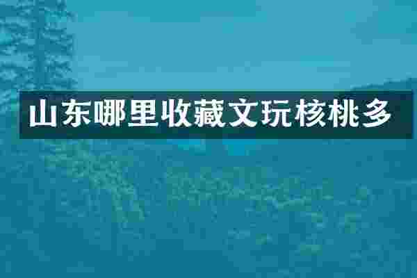 山东哪里收藏文玩核桃多