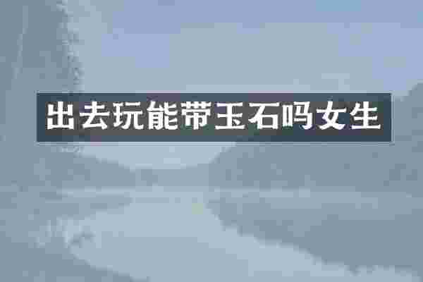 出去玩能带玉石吗女生