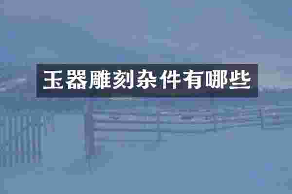 玉器雕刻杂件有哪些
