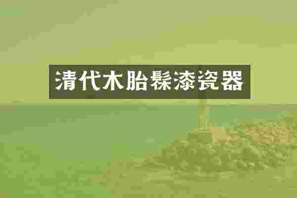 清代木胎髹漆瓷器