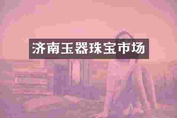 济南玉器珠宝市场