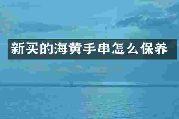 新买的海黄手串怎么保养