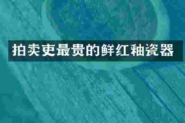 拍卖吏最贵的鲜红釉瓷器