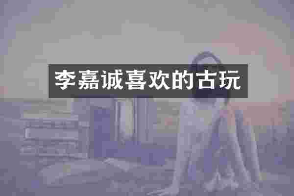 李嘉诚喜欢的古玩