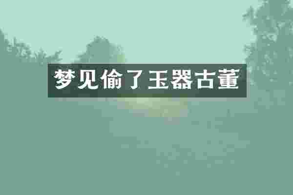 梦见偷了玉器古董