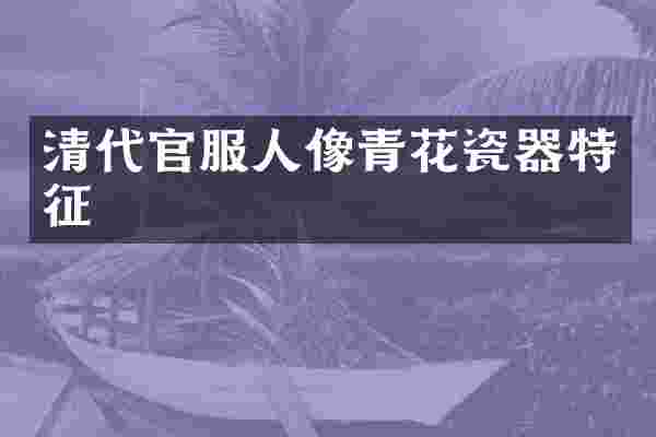 清代官服人像青花瓷器特征