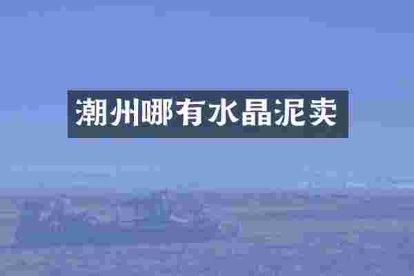 潮州哪有水晶泥卖
