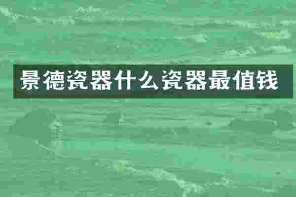 景德瓷器什么瓷器最值钱