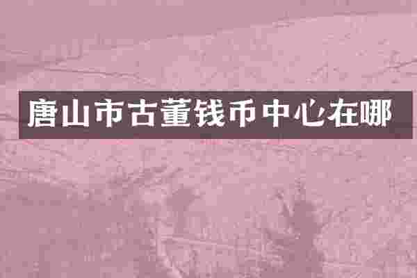 唐山市古董钱币中心在哪
