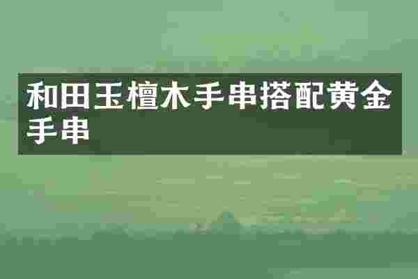 和田玉檀木手串搭配黄金手串