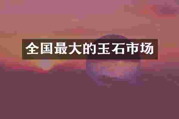 全国最大的玉石市场