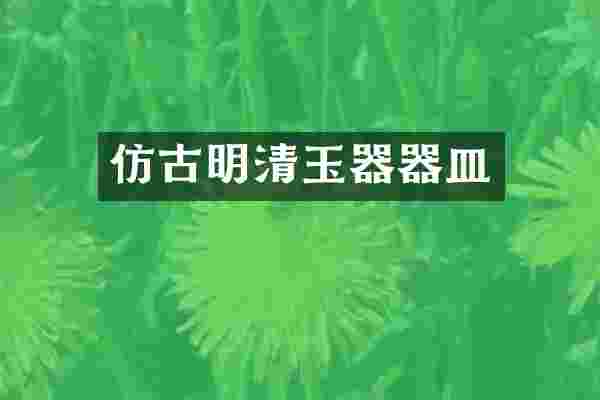 仿古明清玉器器皿