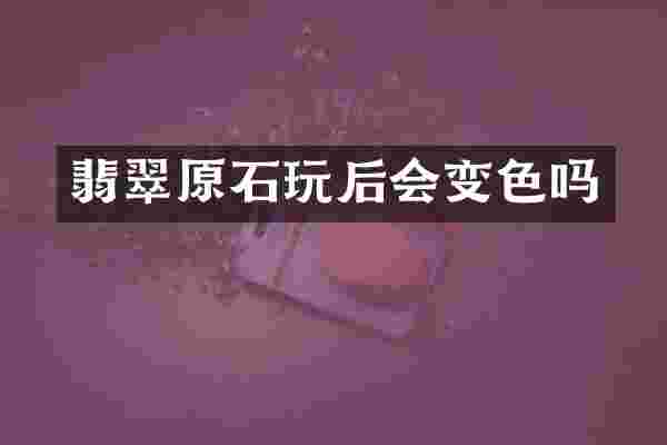 翡翠原石玩后会变色吗