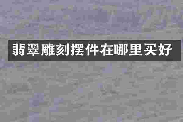翡翠雕刻摆件在哪里买好