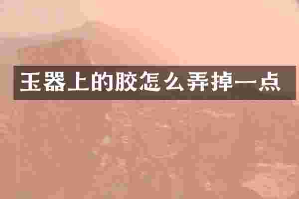 玉器上的胶怎么弄掉一点