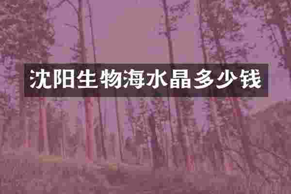 沈阳生物海水晶多少钱