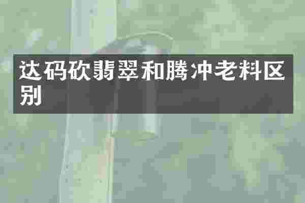 达码砍翡翠和腾冲老料区别