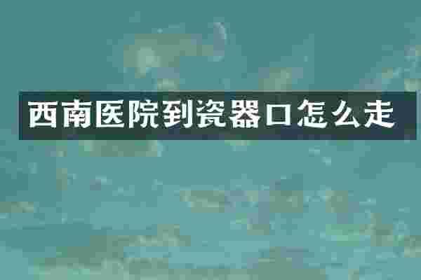 西南医院到瓷器口怎么走