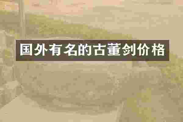 国外有名的古董剑价格