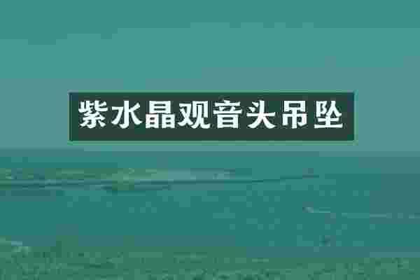 紫水晶观音头吊坠