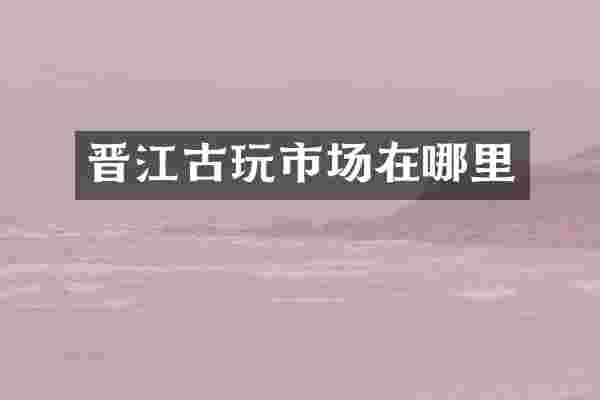 晋江古玩市场在哪里